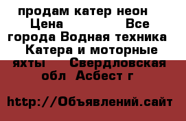 продам катер неон  › Цена ­ 550 000 - Все города Водная техника » Катера и моторные яхты   . Свердловская обл.,Асбест г.